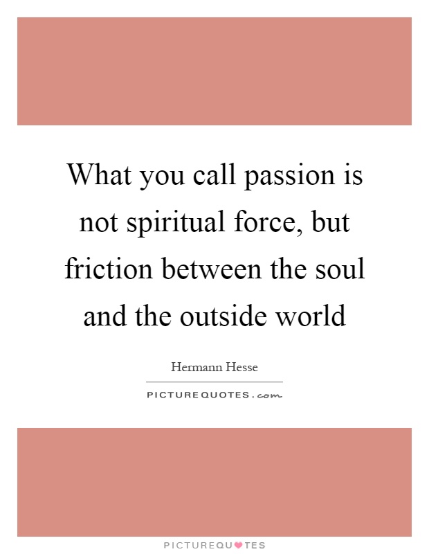 What you call passion is not spiritual force, but friction between the soul and the outside world Picture Quote #1