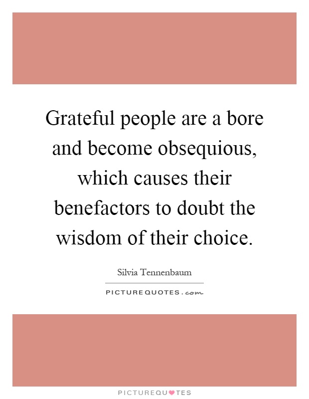 Grateful people are a bore and become obsequious, which causes their benefactors to doubt the wisdom of their choice Picture Quote #1