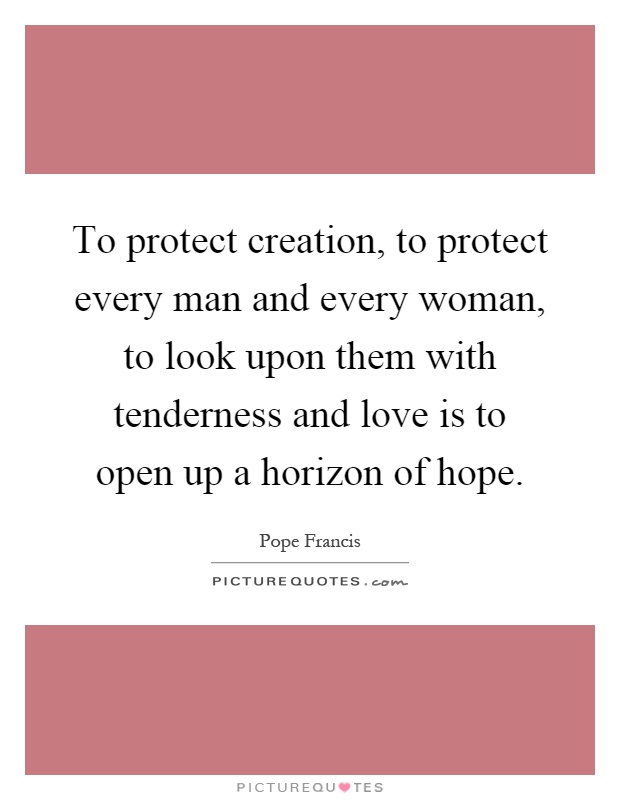To protect creation, to protect every man and every woman, to look upon them with tenderness and love is to open up a horizon of hope Picture Quote #1