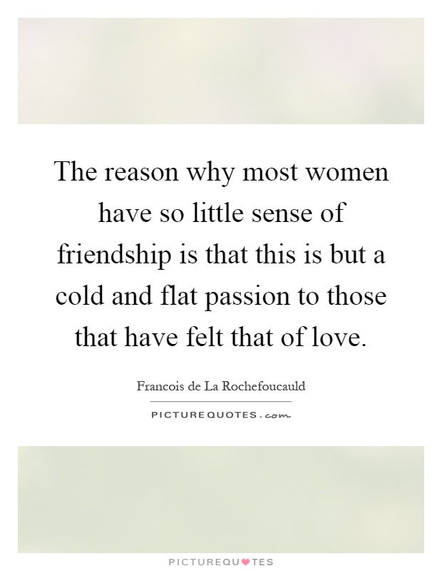 The reason why most women have so little sense of friendship is that this is but a cold and flat passion to those that have felt that of love Picture Quote #1