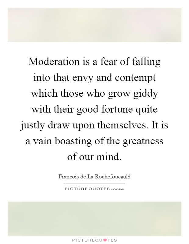 Moderation is a fear of falling into that envy and contempt which those who grow giddy with their good fortune quite justly draw upon themselves. It is a vain boasting of the greatness of our mind Picture Quote #1