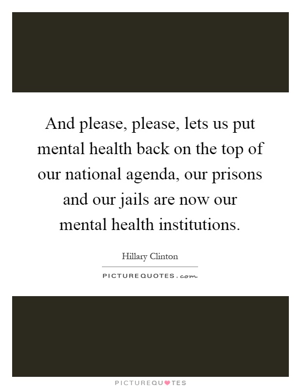And please, please, lets us put mental health back on the top of our national agenda, our prisons and our jails are now our mental health institutions Picture Quote #1