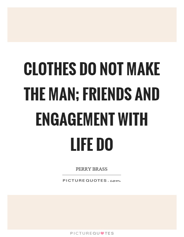 Clothes do not make the man; friends and engagement with life do Picture Quote #1