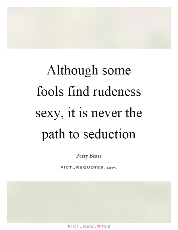 Although some fools find rudeness sexy, it is never the path to seduction Picture Quote #1