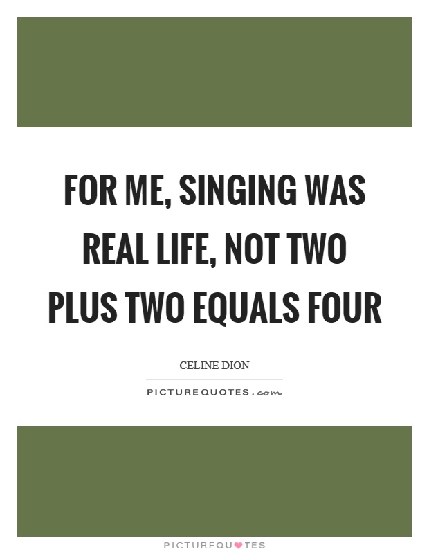 For me, singing was real life, not two plus two equals four Picture Quote #1