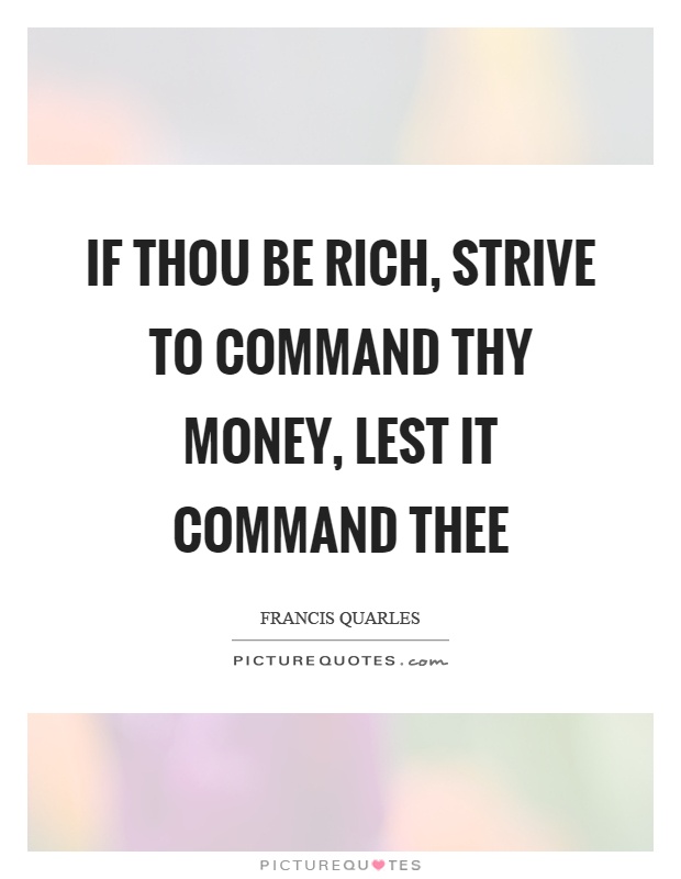 If thou be rich, strive to command thy money, lest it command thee Picture Quote #1