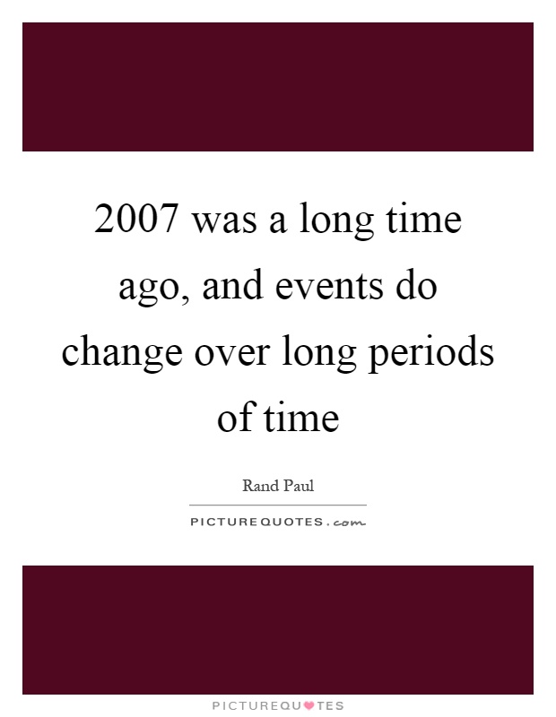 2007 was a long time ago, and events do change over long periods of time Picture Quote #1