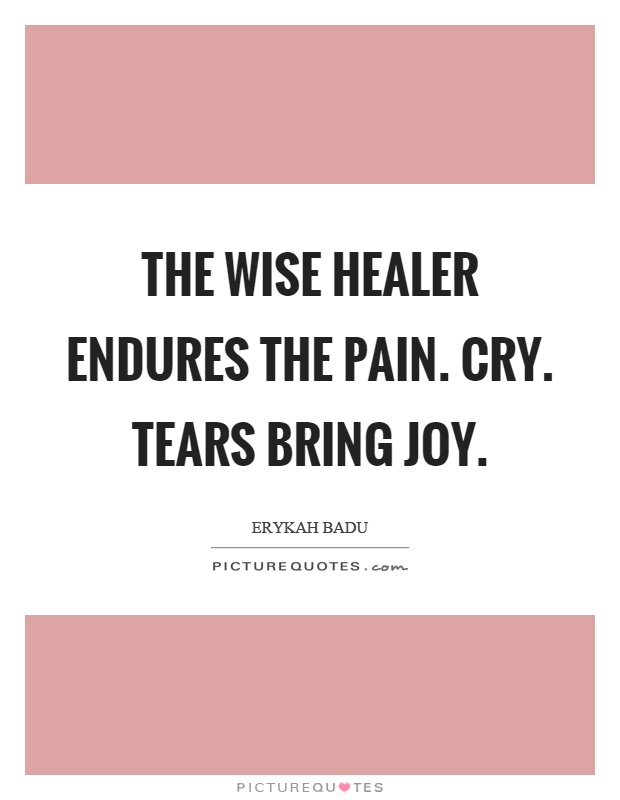 The wise healer endures the pain. Cry. Tears bring joy Picture Quote #1