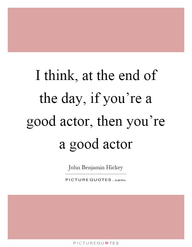 I think, at the end of the day, if you’re a good actor, then you’re a good actor Picture Quote #1
