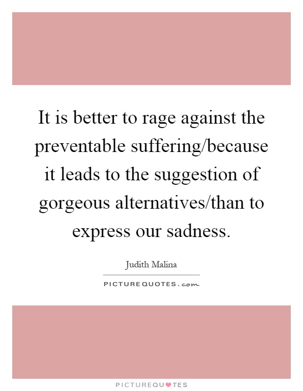 It is better to rage against the preventable suffering/because it leads to the suggestion of gorgeous alternatives/than to express our sadness Picture Quote #1