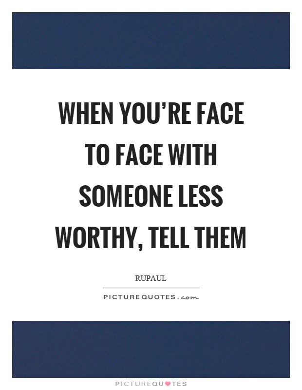 When you're face to face with someone less worthy, tell them Picture Quote #1