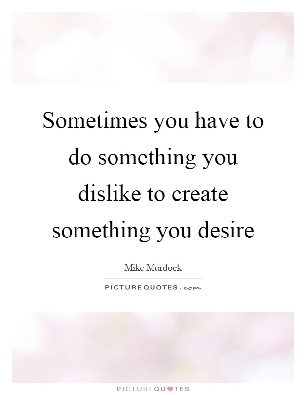 Sometimes you have to do something you dislike to create something you desire Picture Quote #1