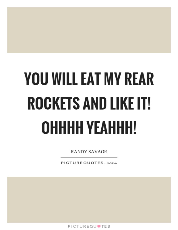 You will eat my rear rockets and like it! Ohhhh yeahhh! Picture Quote #1