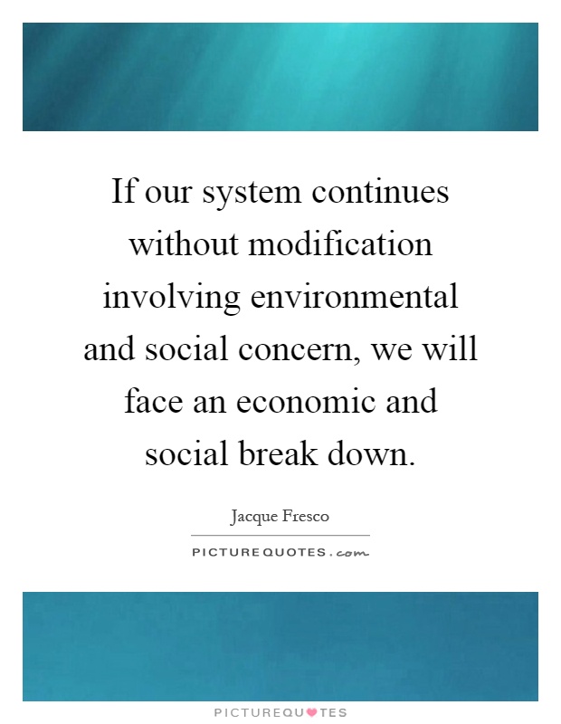 If our system continues without modification involving environmental and social concern, we will face an economic and social break down Picture Quote #1