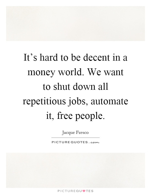 It’s hard to be decent in a money world. We want to shut down all repetitious jobs, automate it, free people Picture Quote #1