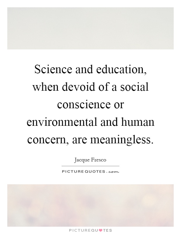 Science and education, when devoid of a social conscience or environmental and human concern, are meaningless Picture Quote #1