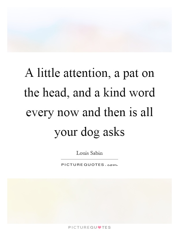 A little attention, a pat on the head, and a kind word every now and then is all your dog asks Picture Quote #1