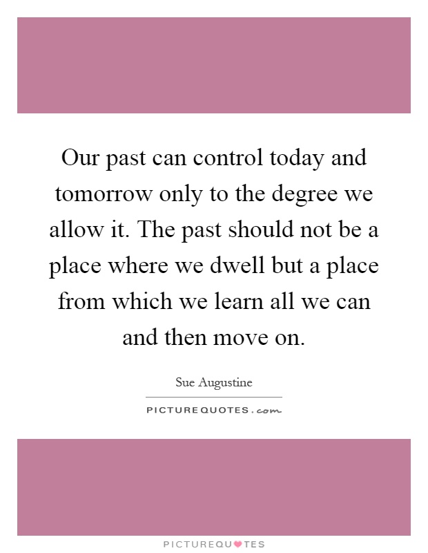 Our past can control today and tomorrow only to the degree we allow it. The past should not be a place where we dwell but a place from which we learn all we can and then move on Picture Quote #1