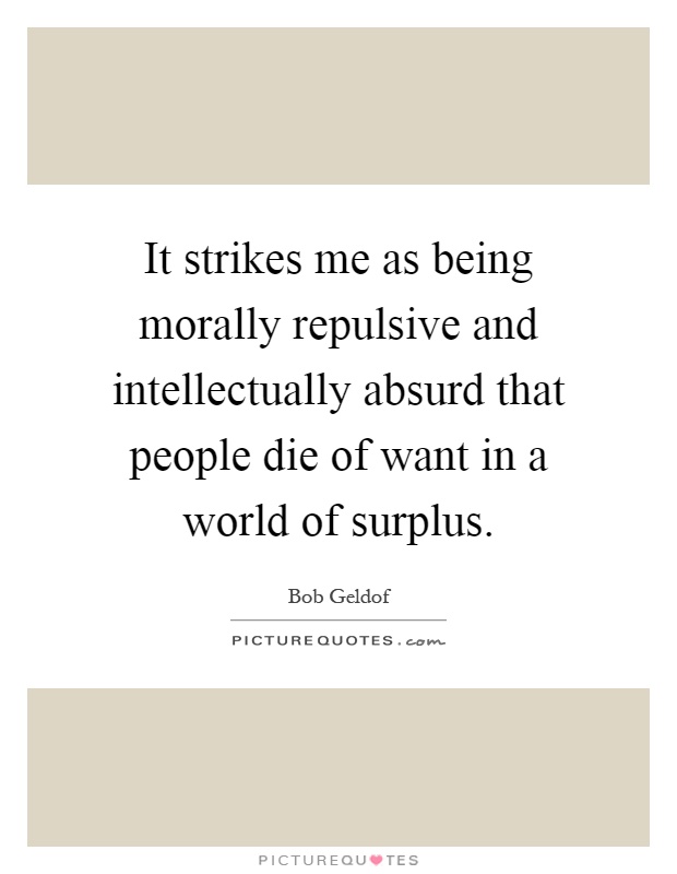 It strikes me as being morally repulsive and intellectually absurd that people die of want in a world of surplus Picture Quote #1