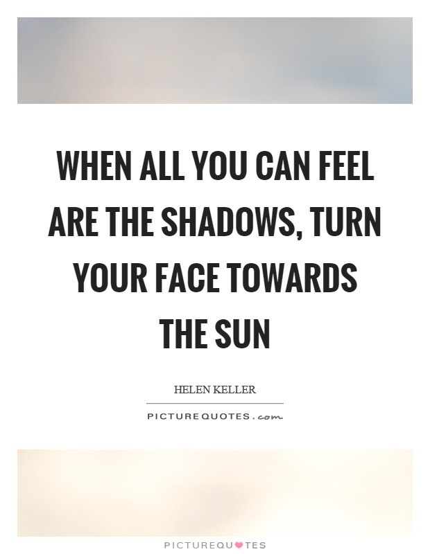 When all you can feel are the shadows, turn your face towards the sun Picture Quote #1