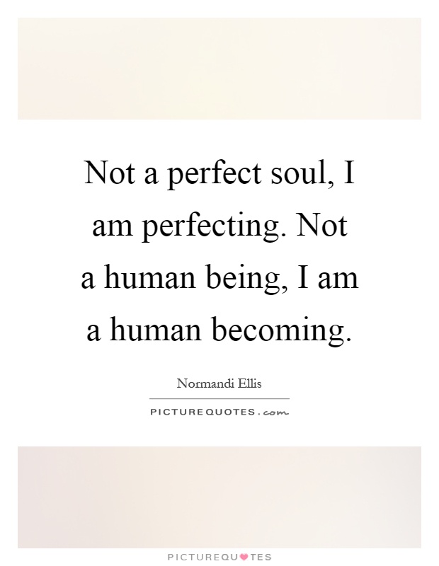Not a perfect soul, I am perfecting. Not a human being, I am a human becoming Picture Quote #1