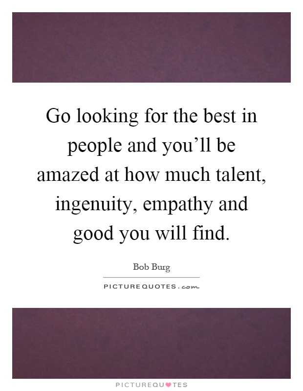 Go looking for the best in people and you’ll be amazed at how much talent, ingenuity, empathy and good you will find Picture Quote #1