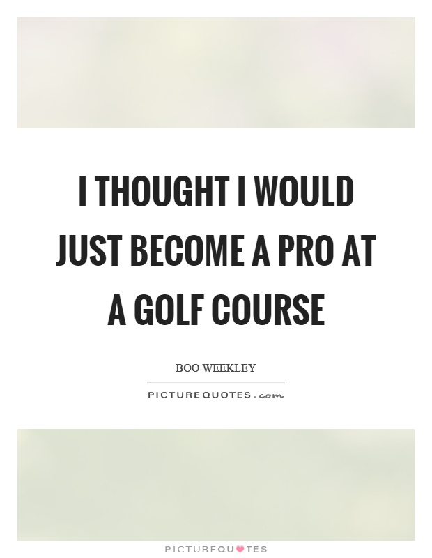 I thought I would just become a pro at a golf course Picture Quote #1