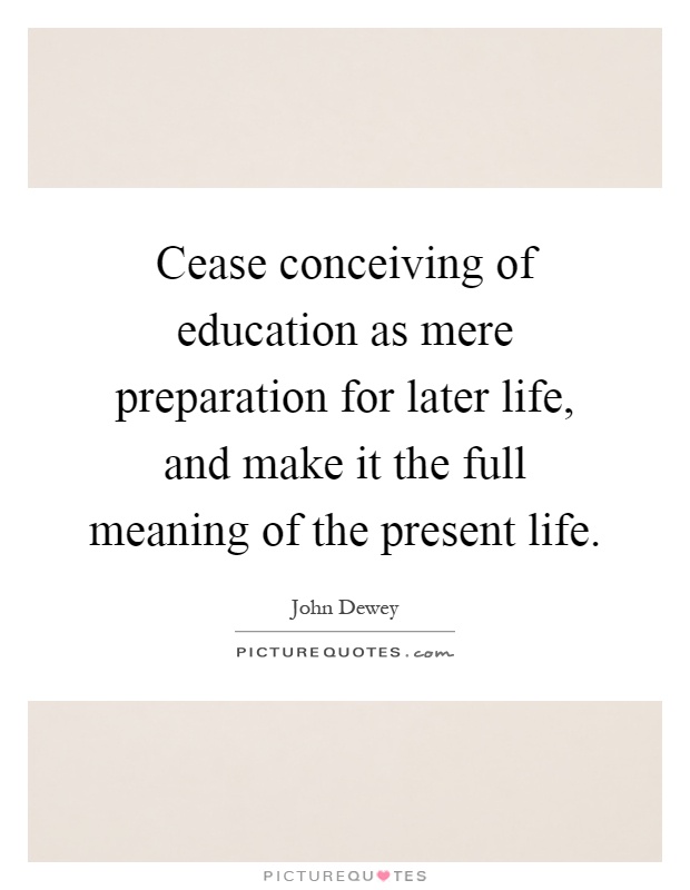 Cease conceiving of education as mere preparation for later life, and make it the full meaning of the present life Picture Quote #1