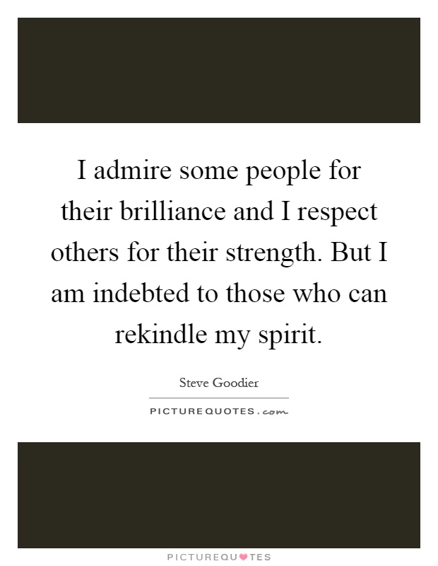 I admire some people for their brilliance and I respect others for their strength. But I am indebted to those who can rekindle my spirit Picture Quote #1