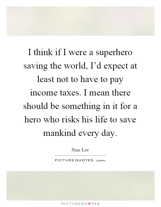 I think if I were a superhero saving the world, I’d expect at least not to have to pay income taxes. I mean there should be something in it for a hero who risks his life to save mankind every day Picture Quote #1