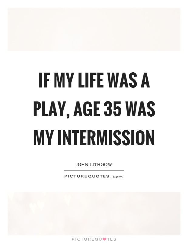 If My Life Was A Play Age 35 Was My Intermission Picture Quotes
