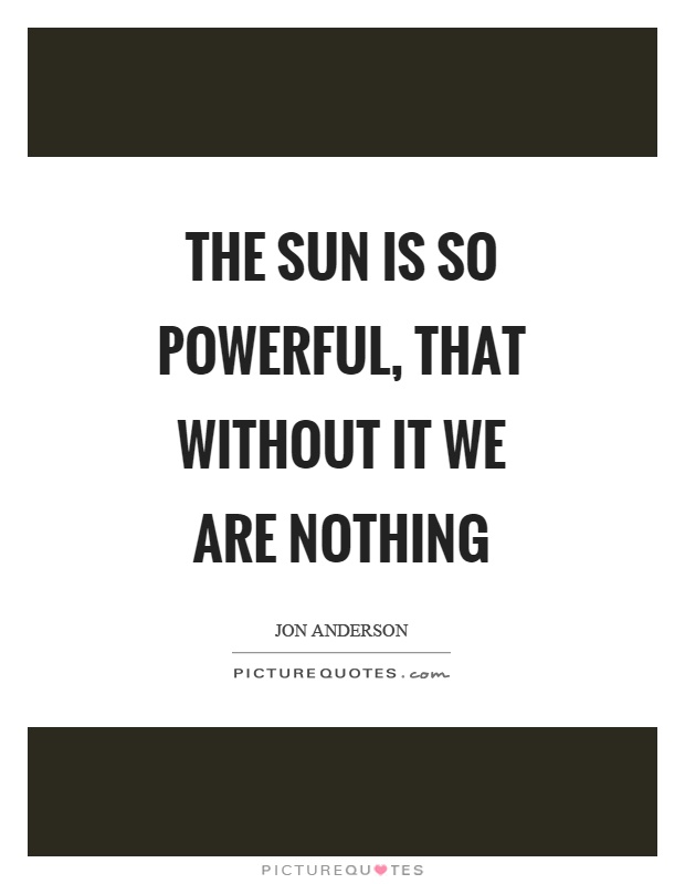 The sun is so powerful, that without it we are nothing Picture Quote #1