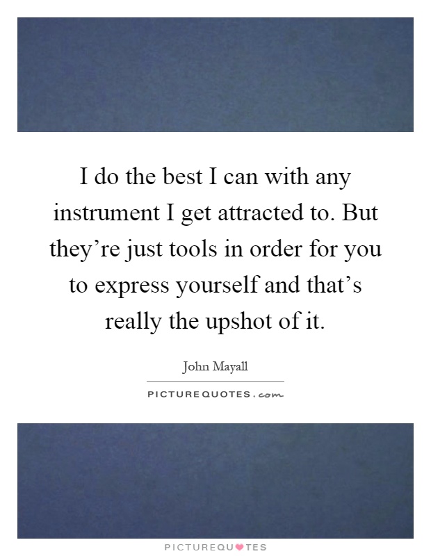 I do the best I can with any instrument I get attracted to. But they're just tools in order for you to express yourself and that's really the upshot of it Picture Quote #1