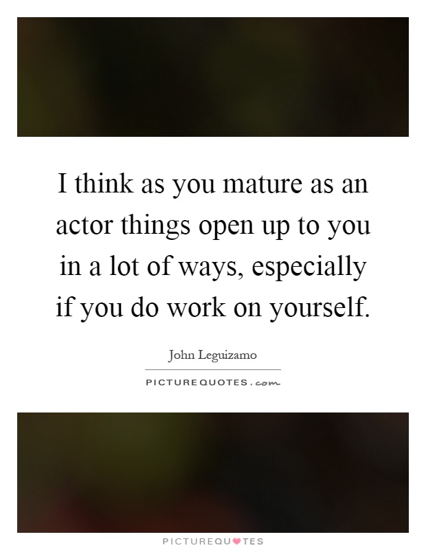 I think as you mature as an actor things open up to you in a lot of ways, especially if you do work on yourself Picture Quote #1