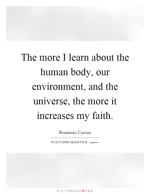 The more I learn about the human body, our environment, and the universe, the more it increases my faith Picture Quote #1