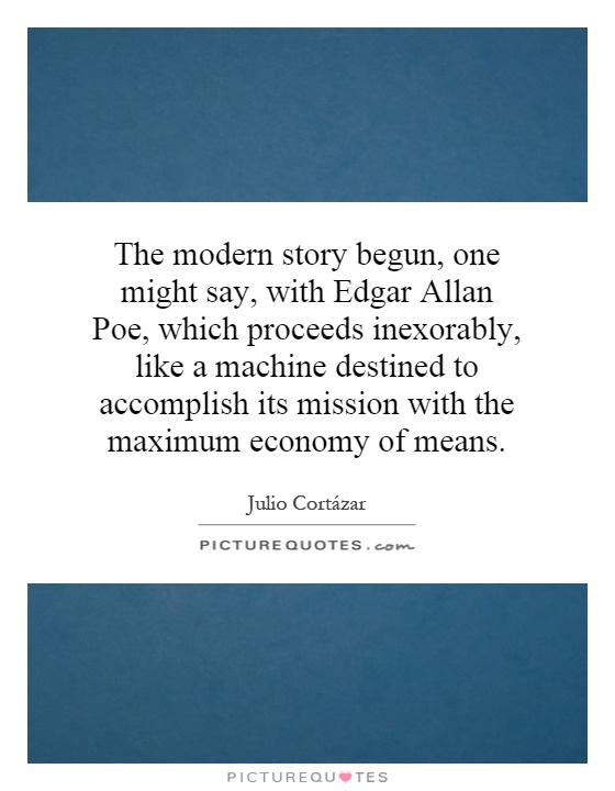 The modern story begun, one might say, with Edgar Allan Poe, which proceeds inexorably, like a machine destined to accomplish its mission with the maximum economy of means Picture Quote #1
