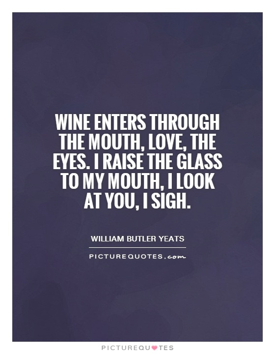 Wine enters through the mouth, Love, the eyes. I raise the glass to my mouth, I look at you, I sigh Picture Quote #1