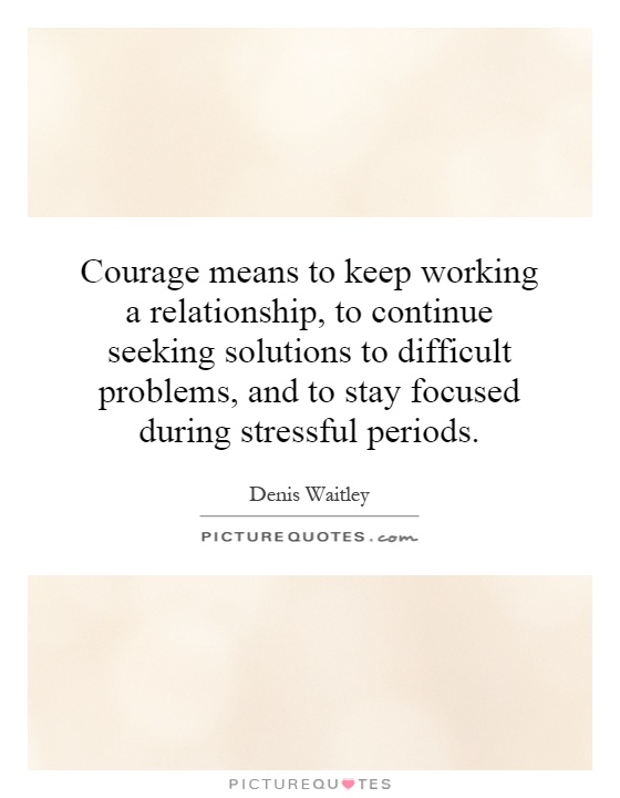Courage means to keep working a relationship, to continue seeking solutions to difficult problems, and to stay focused during stressful periods Picture Quote #1
