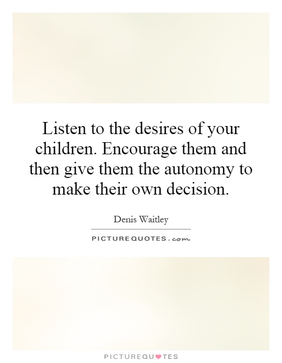 Listen to the desires of your children. Encourage them and then give them the autonomy to make their own decision Picture Quote #1