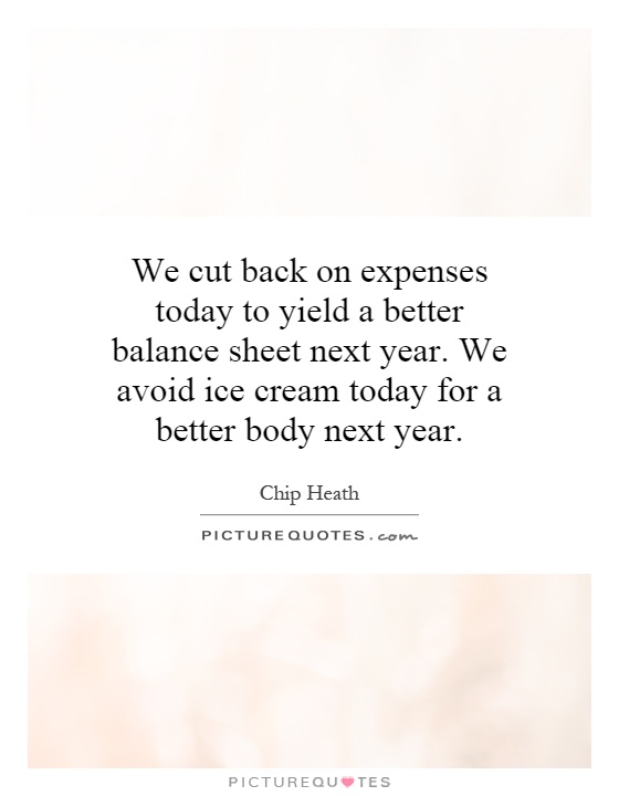 We cut back on expenses today to yield a better balance sheet next year. We avoid ice cream today for a better body next year Picture Quote #1