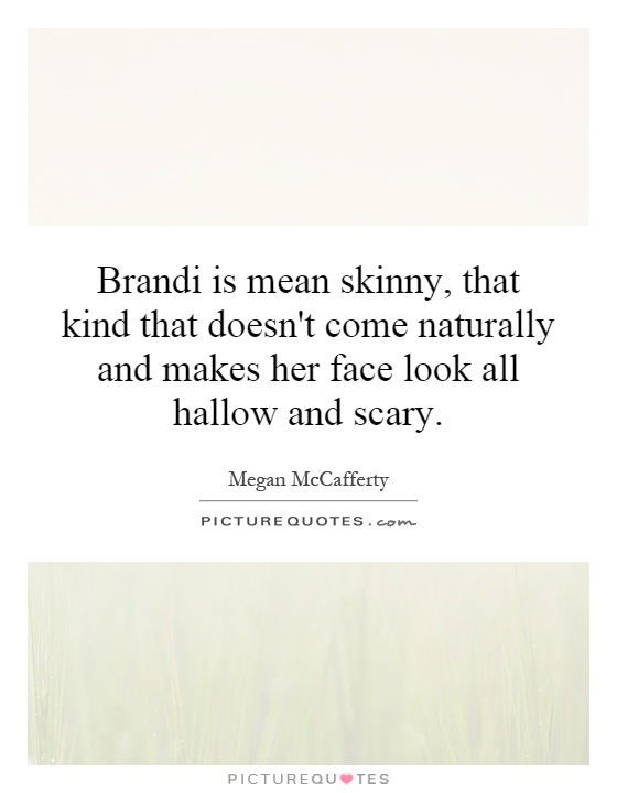 Brandi is mean skinny, that kind that doesn't come naturally and makes her face look all hallow and scary Picture Quote #1