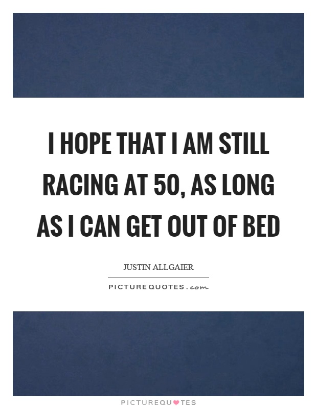 I hope that I am still racing at 50, as long as I can get out of bed Picture Quote #1