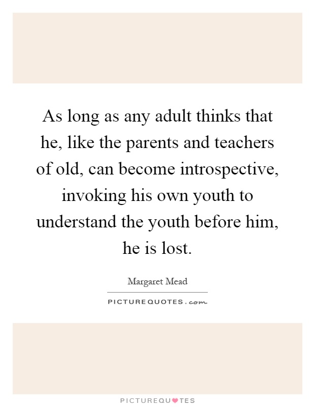As long as any adult thinks that he, like the parents and teachers of old, can become introspective, invoking his own youth to understand the youth before him, he is lost Picture Quote #1