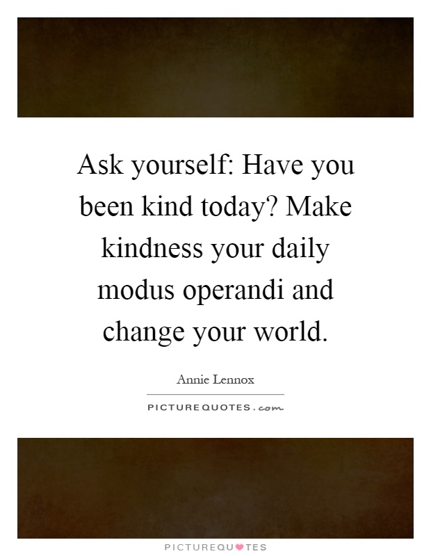 Ask yourself: Have you been kind today? Make kindness your daily modus operandi and change your world Picture Quote #1