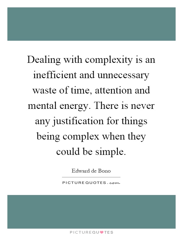 Dealing with complexity is an inefficient and unnecessary waste of time, attention and mental energy. There is never any justification for things being complex when they could be simple Picture Quote #1