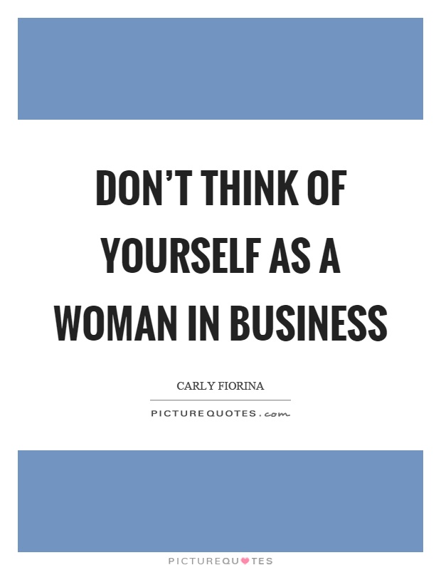 Don’t think of yourself as a woman in business Picture Quote #1