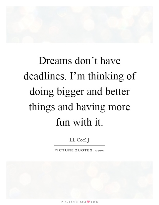 Dreams don’t have deadlines. I’m thinking of doing bigger and better things and having more fun with it Picture Quote #1