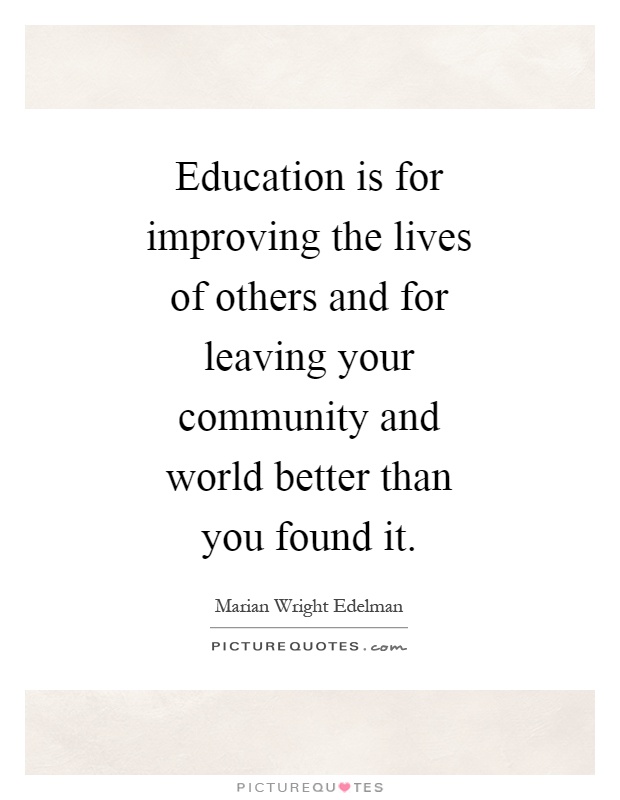 Education is for improving the lives of others and for leaving your community and world better than you found it Picture Quote #1