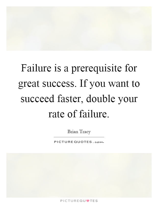 Failure is a prerequisite for great success. If you want to succeed faster, double your rate of failure Picture Quote #1