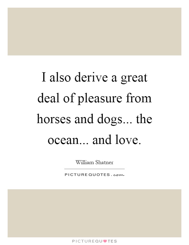 I also derive a great deal of pleasure from horses and dogs... the ocean... and love Picture Quote #1